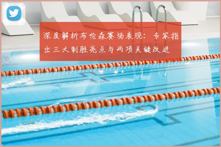 深度解析布伦森赛场表现：专家指出三大制胜亮点与两项关键改进