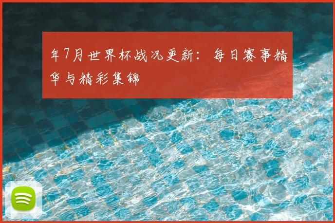 年7月世界杯战况更新:每日赛事精华与精彩集锦