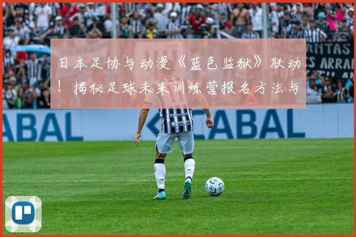 日本足协与动漫《蓝色监狱》联动!揭秘足球未来训练营报名方法与项目详情
