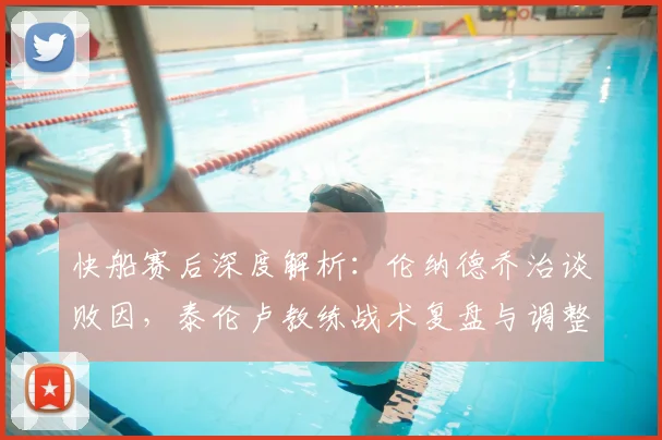 快船赛后深度解析:伦纳德乔治谈败因,泰伦卢教练战术复盘与调整方向