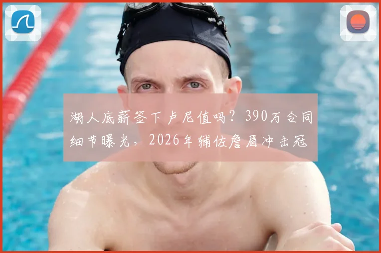 湖人底薪签下卢尼值吗？390万合同细节曝光，2026年辅佐詹眉冲击冠军的关键拼图