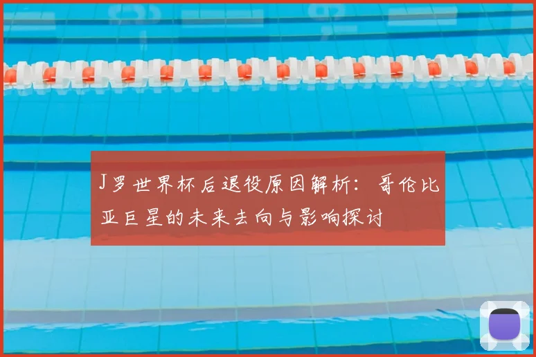 J罗世界杯后退役原因解析：哥伦比亚巨星的未来去向与影响探讨