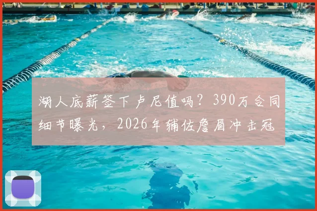 湖人底薪签下卢尼值吗?390万合同细节曝光,2026年辅佐詹眉冲击冠军的关键拼图