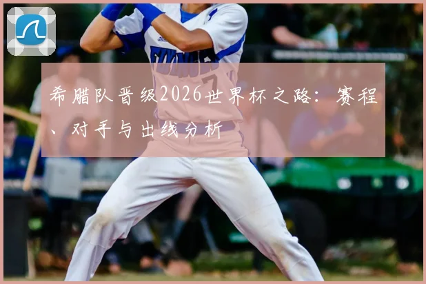 希腊队晋级2026世界杯之路:赛程、对手与出线分析