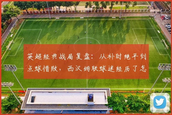 英超经典战局复盘：从补时绝平到点球惜败，西汉姆联球迷经历了怎样的心情过山车？