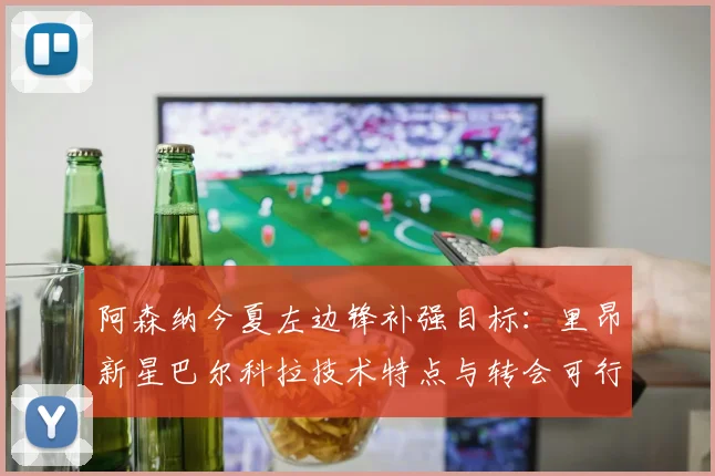 阿森纳今夏左边锋补强目标：里昂新星巴尔科拉技术特点与转会可行性分析