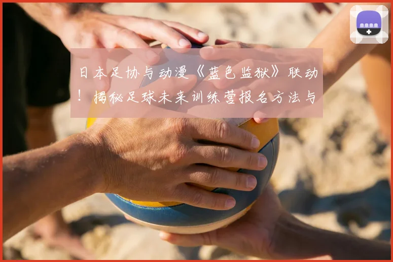 日本足协与动漫《蓝色监狱》联动！揭秘足球未来训练营报名方法与项目详情